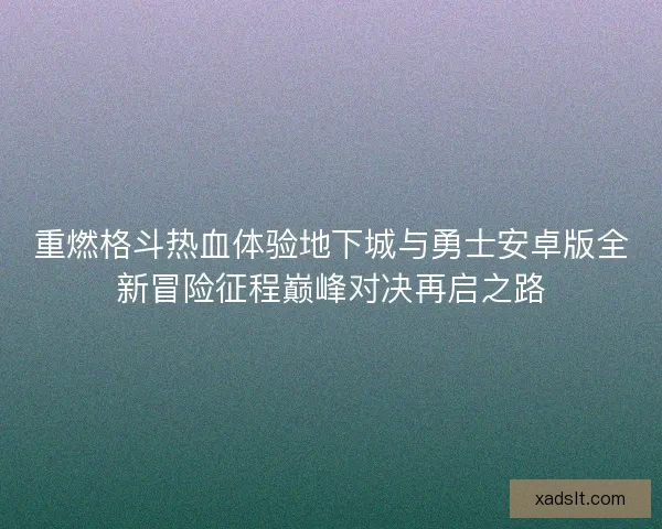 重燃格斗热血体验地下城与勇士安卓版全新冒险征程巅峰对决再启之路