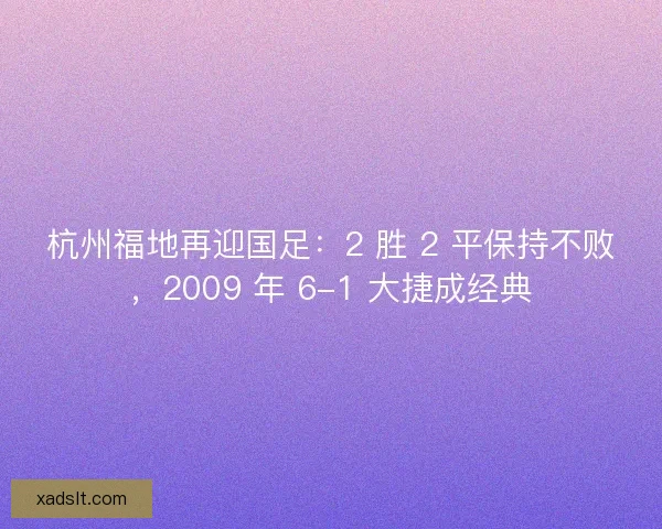 杭州福地再迎国足：2 胜 2 平保持不败，2009 年 6-1 大捷成经典