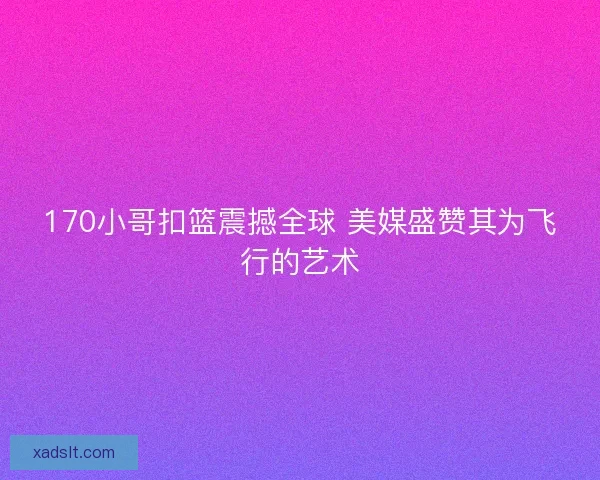 170小哥扣篮震撼全球 美媒盛赞其为飞行的艺术