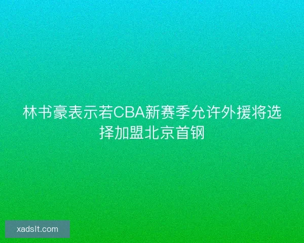 林书豪表示若CBA新赛季允许外援将选择加盟北京首钢