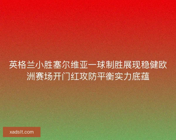 英格兰小胜塞尔维亚一球制胜展现稳健欧洲赛场开门红攻防平衡实力底蕴