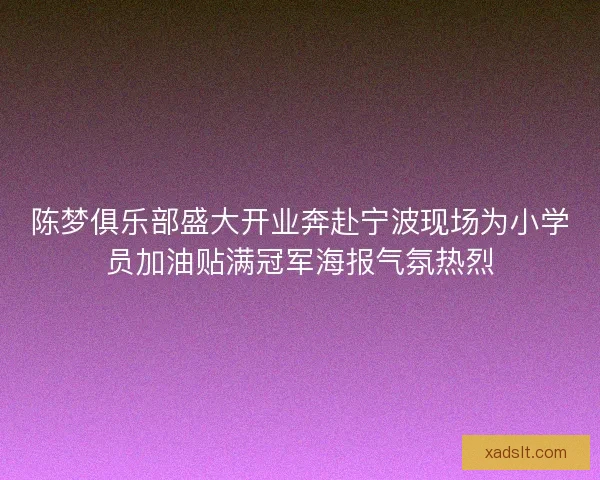 陈梦俱乐部盛大开业奔赴宁波现场为小学员加油贴满冠军海报气氛热烈