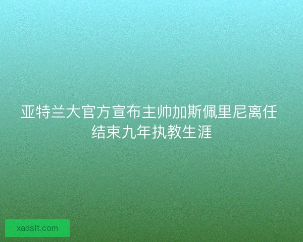 亚特兰大官方宣布主帅加斯佩里尼离任 结束九年执教生涯