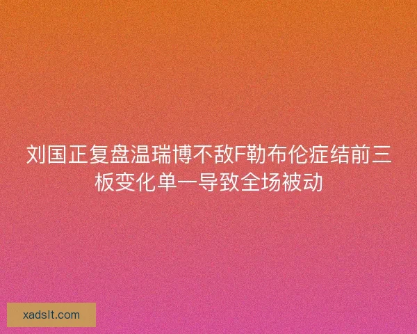 刘国正复盘温瑞博不敌F勒布伦症结前三板变化单一导致全场被动