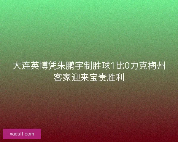 大连英博凭朱鹏宇制胜球1比0力克梅州客家迎来宝贵胜利