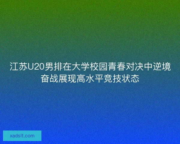 江苏U20男排在大学校园青春对决中逆境奋战展现高水平竞技状态