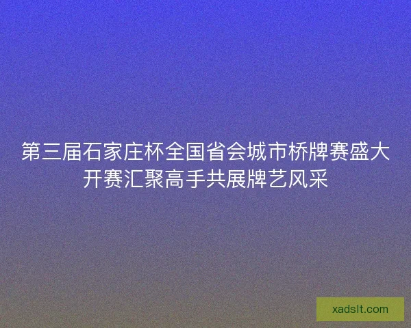 第三届石家庄杯全国省会城市桥牌赛盛大开赛汇聚高手共展牌艺风采